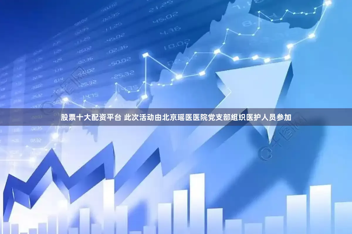 股票十大配资平台 此次活动由北京瑶医医院党支部组织医护人员参加