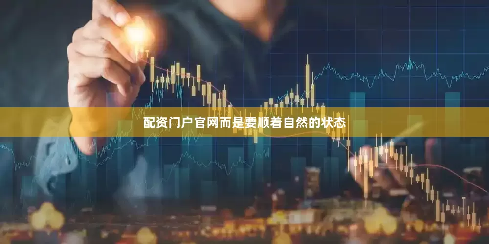 配资门户官网而是要顺着自然的状态