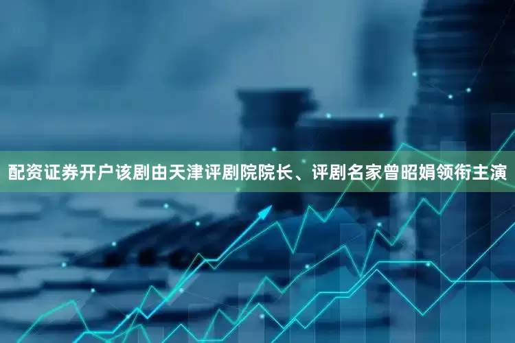 配资证券开户该剧由天津评剧院院长、评剧名家曾昭娟领衔主演