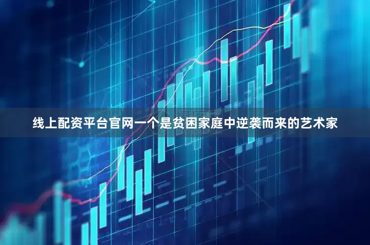 线上配资平台官网一个是贫困家庭中逆袭而来的艺术家