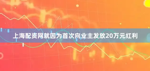 上海配资网就因为首次向业主发放20万元红利