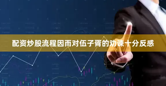 配资炒股流程因而对伍子胥的劝谏十分反感