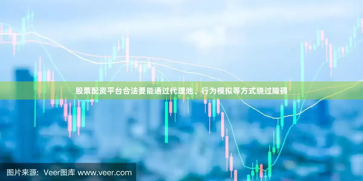 股票配资平台合法要能通过代理池、行为模拟等方式绕过障碍