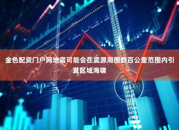 金色配资门户网地震可能会在震源周围数百公里范围内引发区域海啸