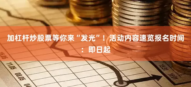 加杠杆炒股票等你来“发光”！活动内容速览报名时间：即日起