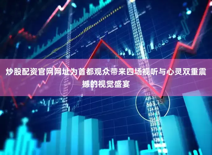 炒股配资官网网址为首都观众带来四场视听与心灵双重震撼的视觉盛宴