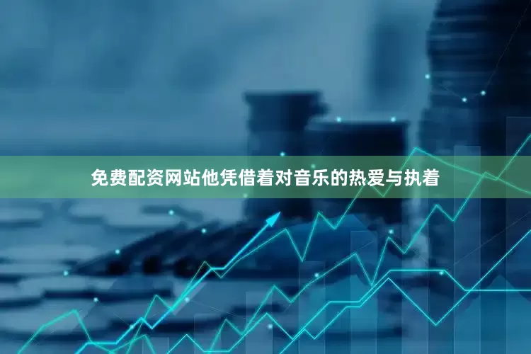 免费配资网站他凭借着对音乐的热爱与执着