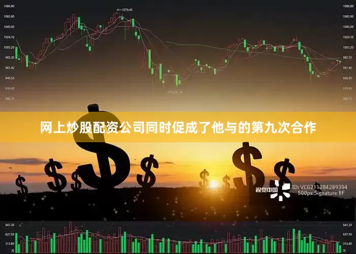 网上炒股配资公司同时促成了他与的第九次合作