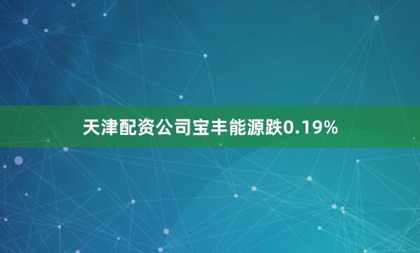天津配资公司宝丰能源跌0.19%