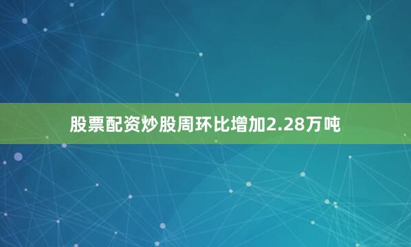 股票配资炒股周环比增加2.28万吨