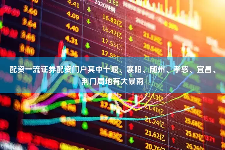 配资一流证券配资门户其中十堰、襄阳、随州、孝感、宜昌、荆门局地有大暴雨