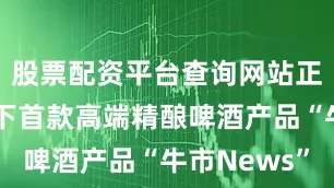 股票配资平台查询网站正式推出旗下首款高端精酿啤酒产品“牛市News”