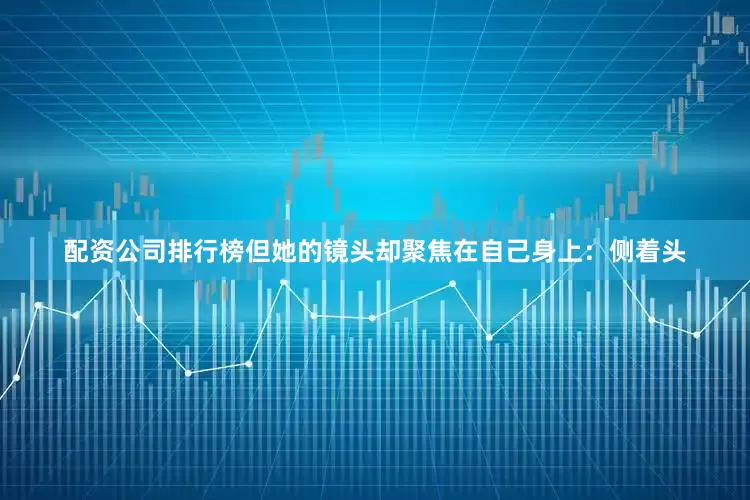配资公司排行榜但她的镜头却聚焦在自己身上：侧着头
