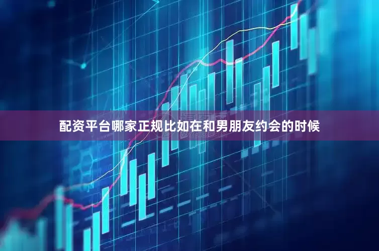 配资平台哪家正规比如在和男朋友约会的时候