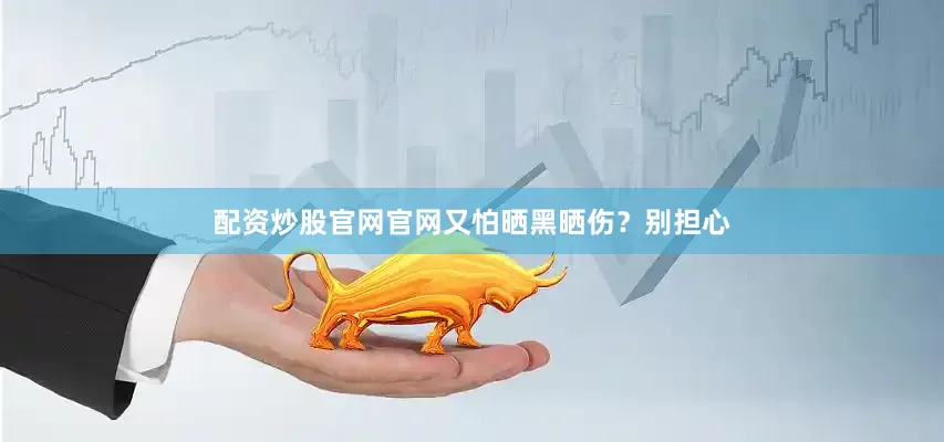 配资炒股官网官网又怕晒黑晒伤？别担心