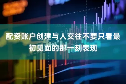 配资账户创建与人交往不要只看最初见面的那一刻表现