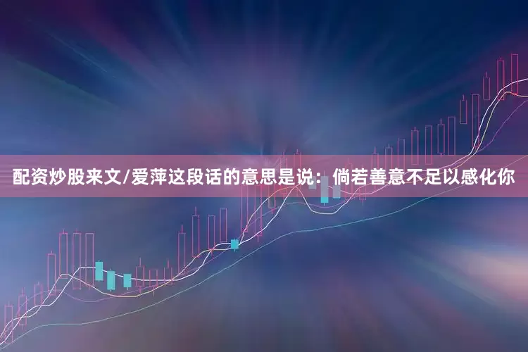 配资炒股来文/爱萍这段话的意思是说：倘若善意不足以感化你