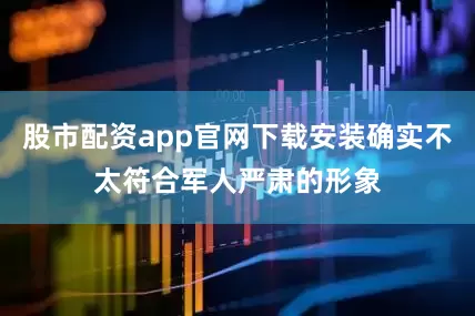 股市配资app官网下载安装确实不太符合军人严肃的形象