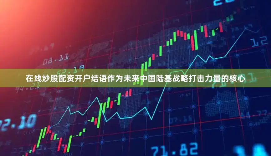 在线炒股配资开户结语作为未来中国陆基战略打击力量的核心