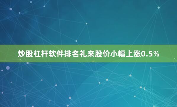 炒股杠杆软件排名礼来股价小幅上涨0.5%