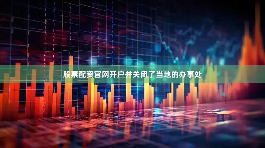 股票配资官网开户并关闭了当地的办事处