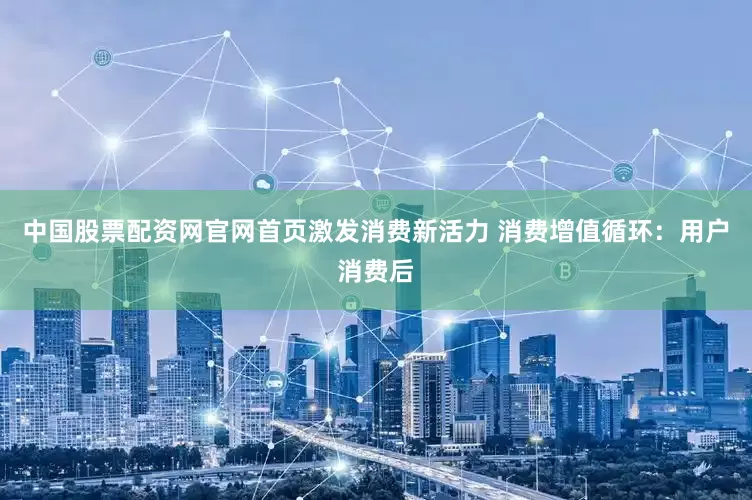 中国股票配资网官网首页激发消费新活力 消费增值循环：用户消费后