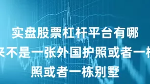 实盘股票杠杆平台有哪些从来不是一张外国护照或者一栋别墅
