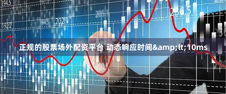 正规的股票场外配资平台 动态响应时间&lt;10ms